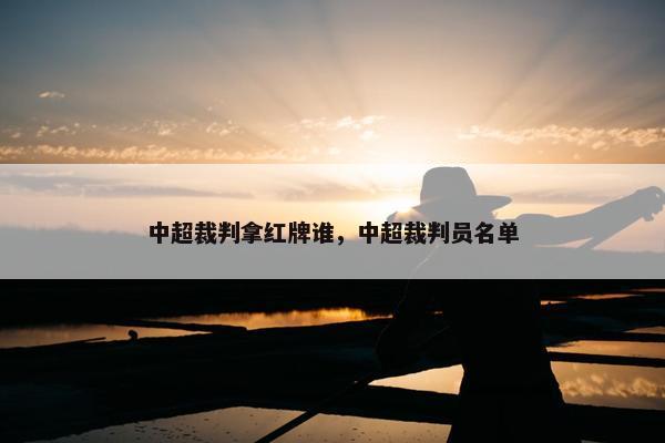 中超裁判拿红牌谁，中超裁判员名单