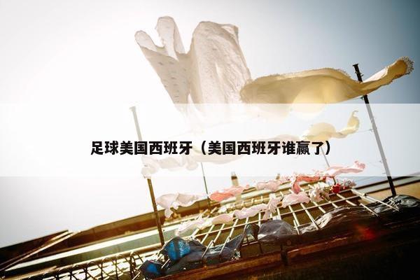 足球美国西班牙（美国西班牙谁赢了）