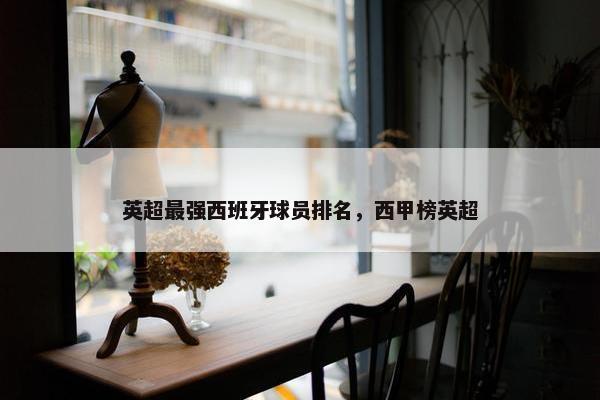 英超最强西班牙球员排名，西甲榜英超
