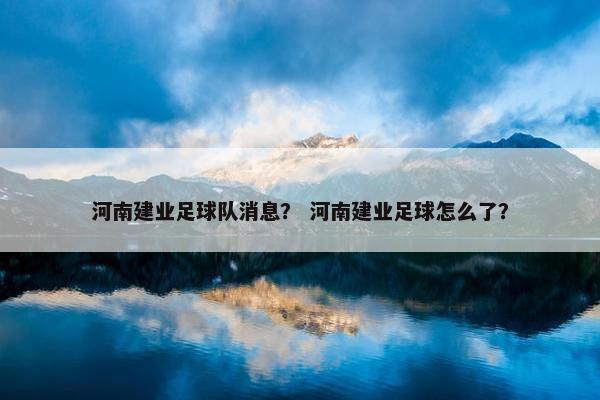 河南建业足球队消息？ 河南建业足球怎么了？