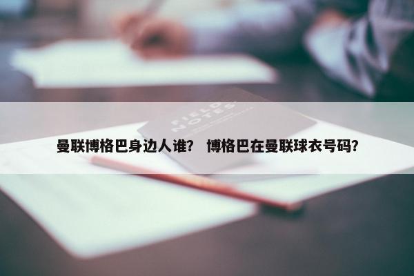 曼联博格巴身边人谁？ 博格巴在曼联球衣号码？