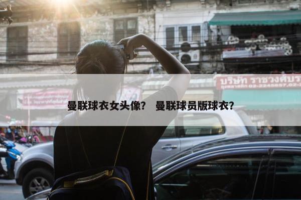 曼联球衣女头像？ 曼联球员版球衣？