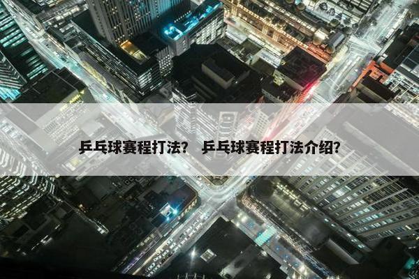乒乓球赛程打法？ 乒乓球赛程打法介绍？