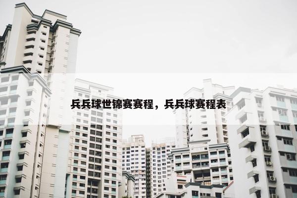 兵兵球世锦赛赛程，兵兵球赛程表