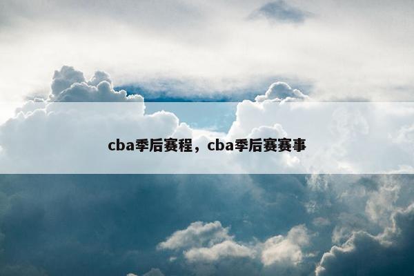 cba季后赛程，cba季后赛赛事