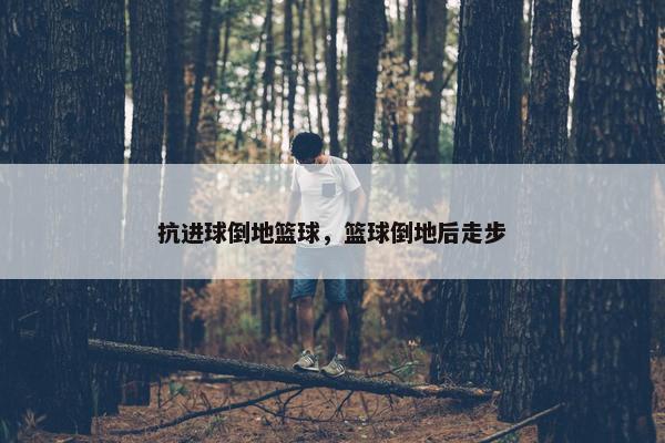 抗进球倒地篮球，篮球倒地后走步
