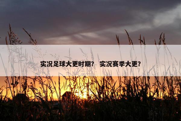 实况足球大更时期？ 实况赛季大更？
