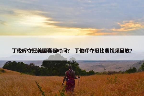 丁俊晖夺冠美国赛程时间？ 丁俊晖夺冠比赛视频回放？