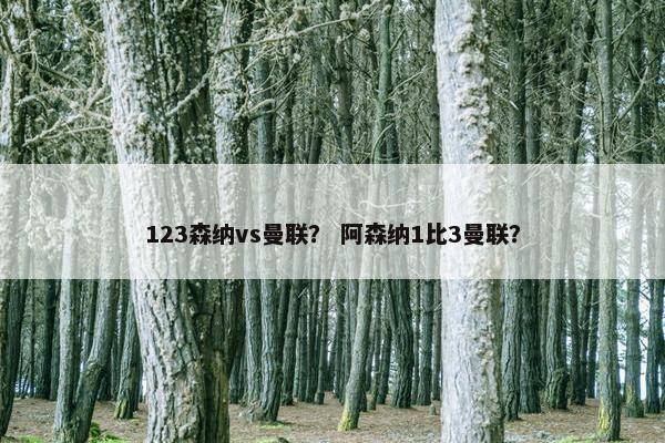 123森纳vs曼联？ 阿森纳1比3曼联？