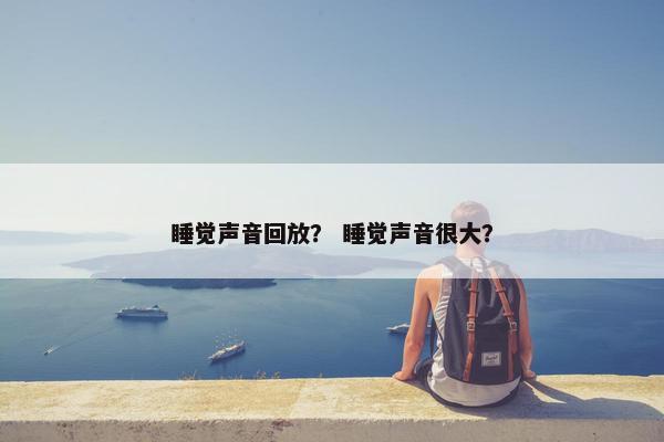 睡觉声音回放？ 睡觉声音很大？