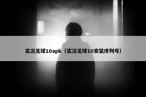 实况足球10apk（实况足球10安装序列号）