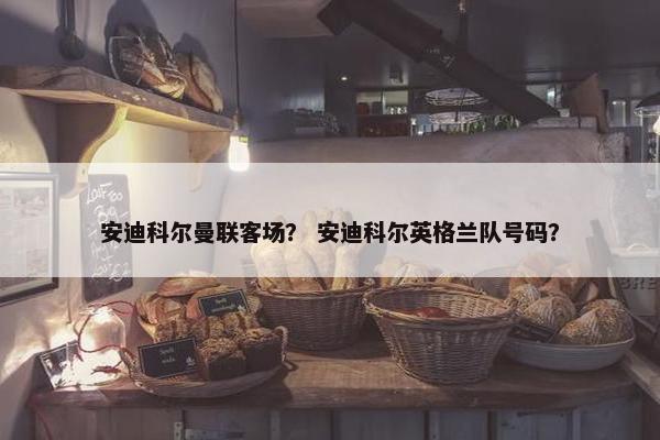 安迪科尔曼联客场？ 安迪科尔英格兰队号码？