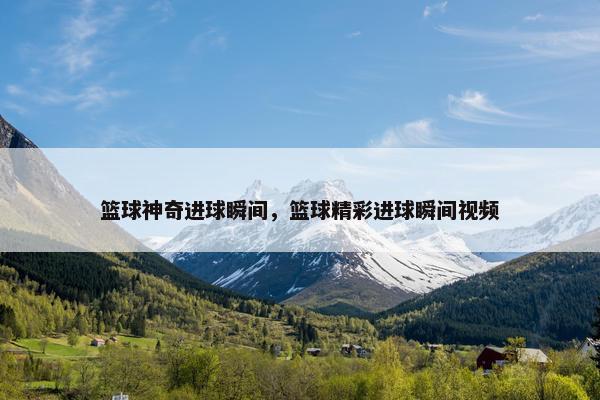 篮球神奇进球瞬间，篮球精彩进球瞬间视频