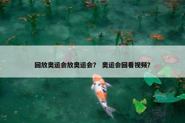 回放奥运会放奥运会？ 奥运会回看视频？
