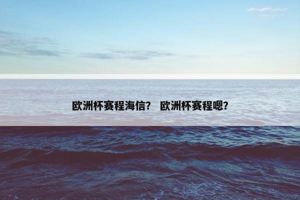 欧洲杯赛程海信？ 欧洲杯赛程嗯？
