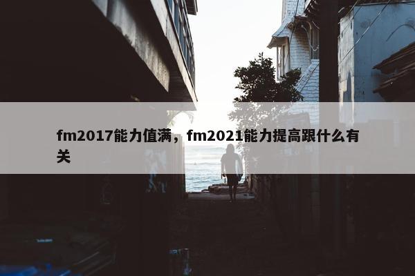 fm2017能力值满，fm2021能力提高跟什么有关