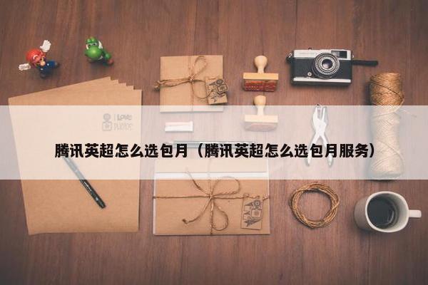腾讯英超怎么选包月（腾讯英超怎么选包月服务）