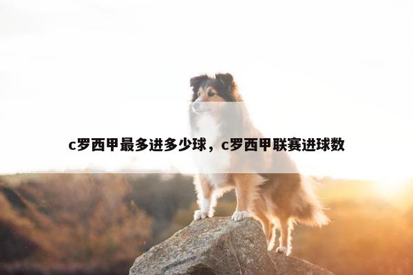 c罗西甲最多进多少球，c罗西甲联赛进球数