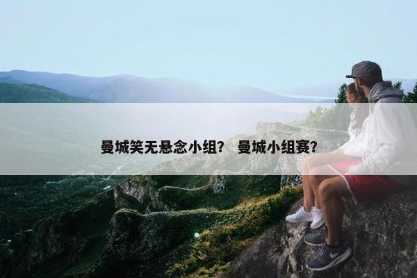 曼城笑无悬念小组？ 曼城小组赛？