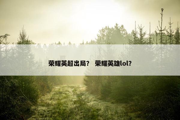 荣耀英超出局？ 荣耀英雄lol？