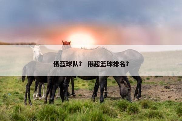 俄蓝球队？ 俄超篮球排名？