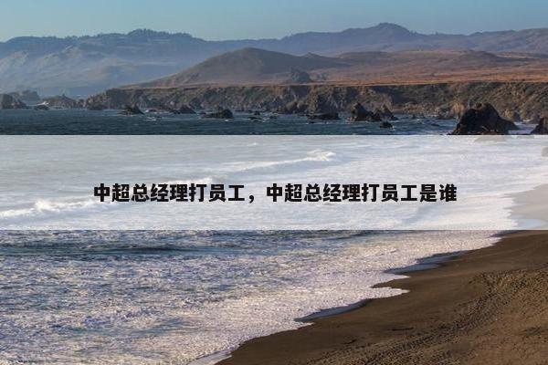中超总经理打员工，中超总经理打员工是谁