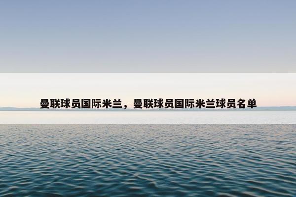 曼联球员国际米兰，曼联球员国际米兰球员名单