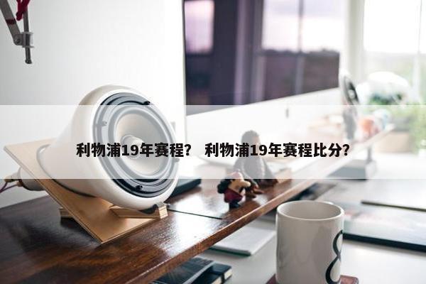 利物浦19年赛程？ 利物浦19年赛程比分？