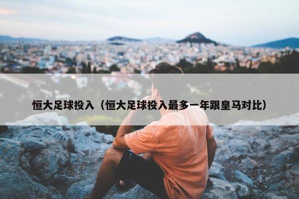 恒大足球投入（恒大足球投入最多一年跟皇马对比）