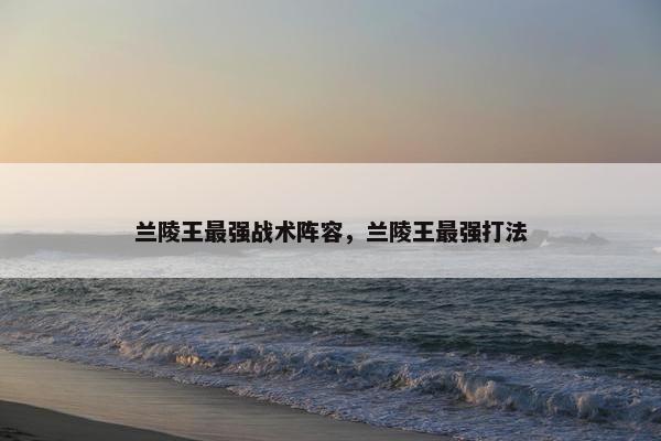 兰陵王最强战术阵容，兰陵王最强打法