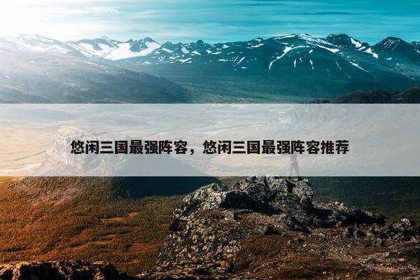 悠闲三国最强阵容，悠闲三国最强阵容推荐