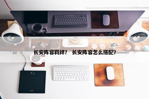 长安阵容羁绊？ 长安阵容怎么搭配？