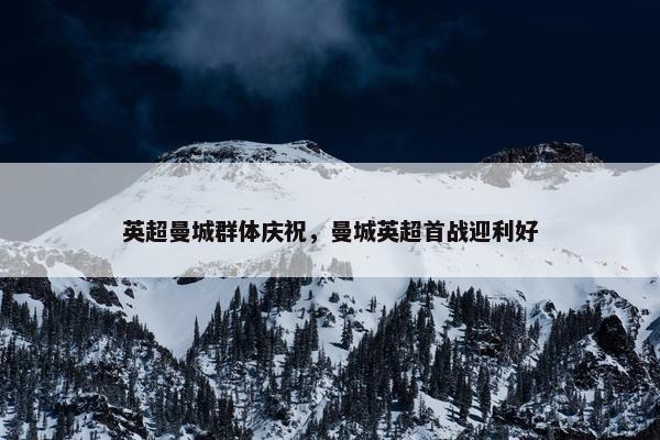 英超曼城群体庆祝，曼城英超首战迎利好