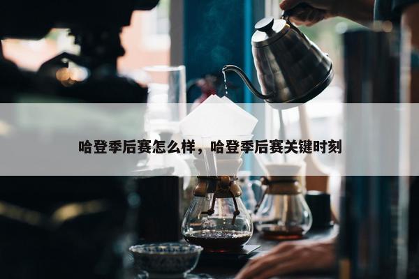 哈登季后赛怎么样，哈登季后赛关键时刻