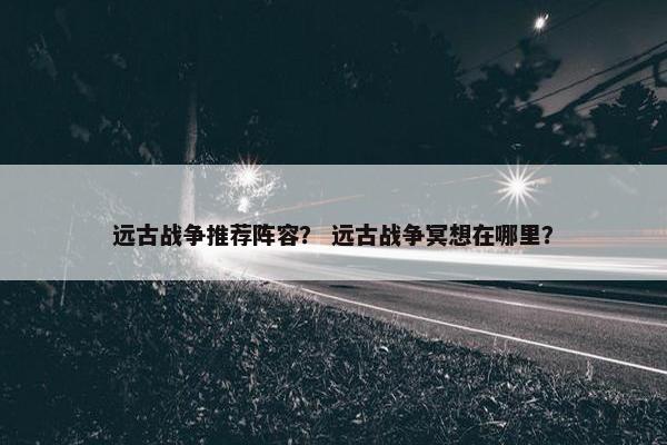 远古战争推荐阵容？ 远古战争冥想在哪里？