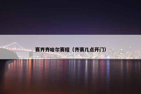赛齐齐哈尔赛程（齐赛几点开门）