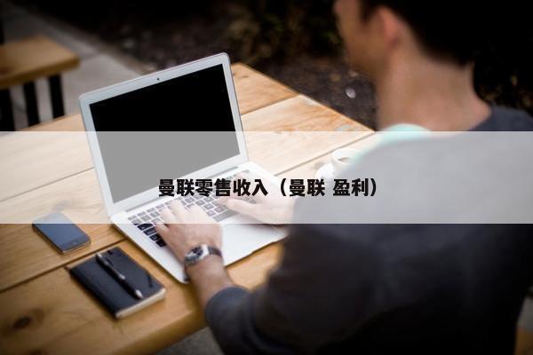 曼联零售收入（曼联 盈利）