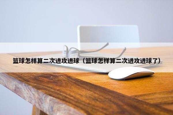 篮球怎样算二次进攻进球（篮球怎样算二次进攻进球了）