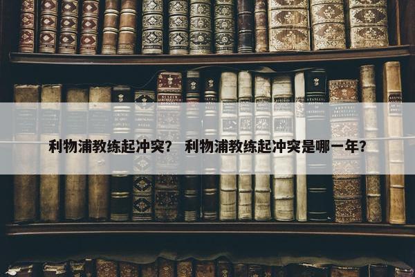 利物浦教练起冲突？ 利物浦教练起冲突是哪一年？