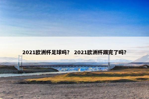 2021欧洲杯足球吗？ 2021欧洲杯踢完了吗？