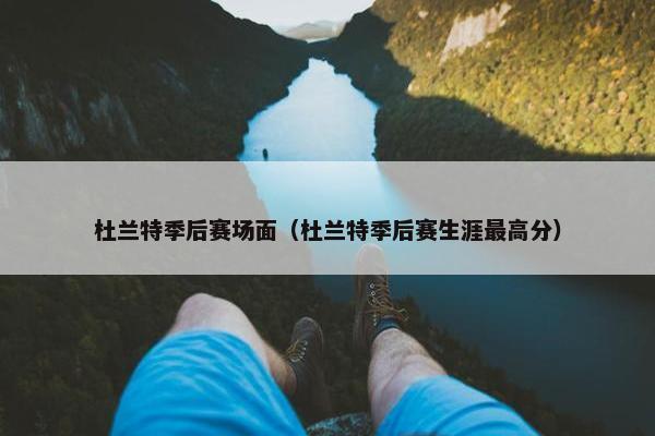 杜兰特季后赛场面（杜兰特季后赛生涯最高分）