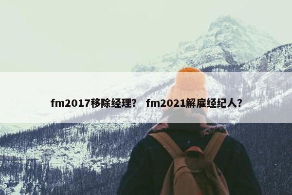 fm2017移除经理？ fm2021解雇经纪人？