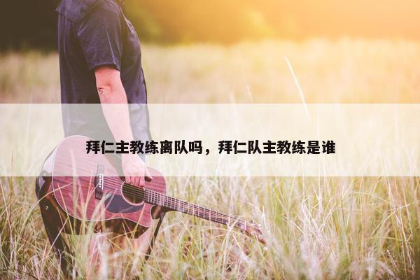 拜仁主教练离队吗，拜仁队主教练是谁