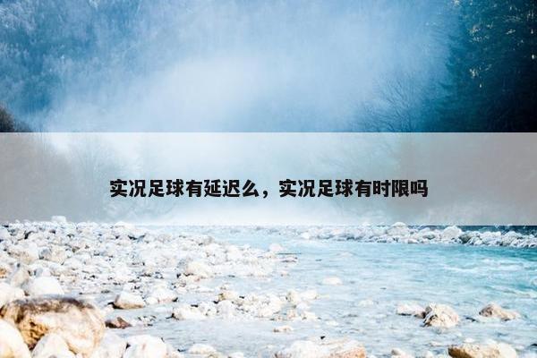 实况足球有延迟么，实况足球有时限吗