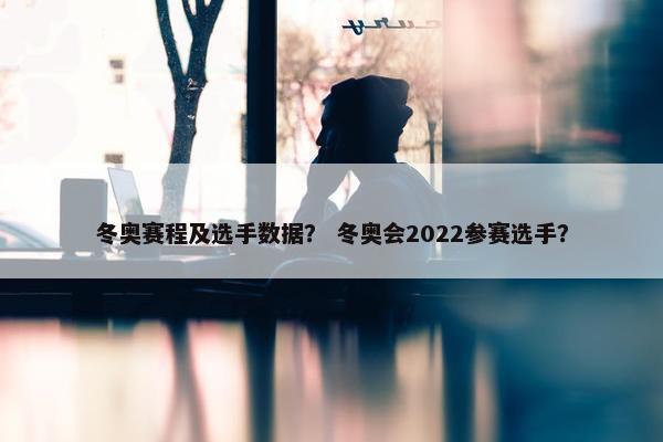 冬奥赛程及选手数据？ 冬奥会2022参赛选手？