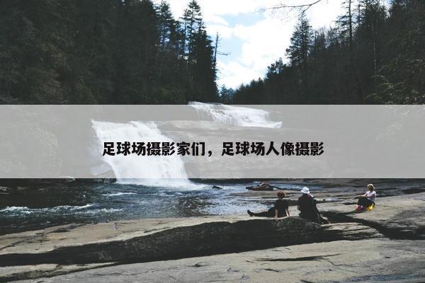足球场摄影家们，足球场人像摄影