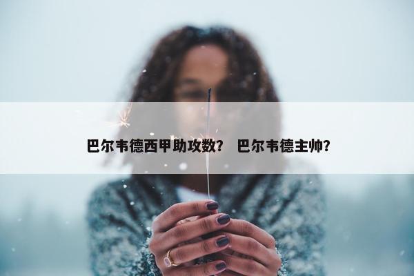 巴尔韦德西甲助攻数？ 巴尔韦德主帅？