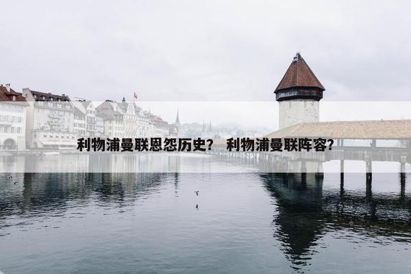 利物浦曼联恩怨历史？ 利物浦曼联阵容？