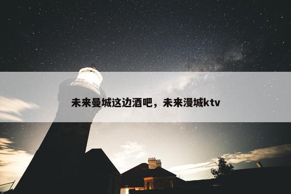 未来曼城这边酒吧，未来漫城ktv