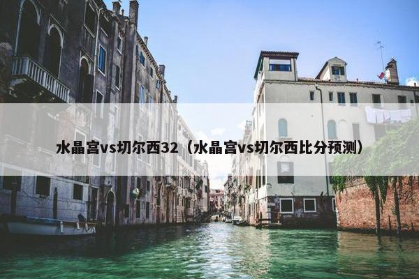 水晶宫vs切尔西32（水晶宫vs切尔西比分预测）